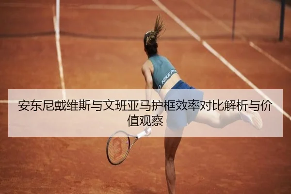 安东尼戴维斯与文班亚马护框效率对比解析与价值观察