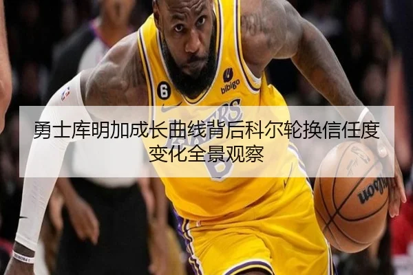 勇士库明加成长曲线背后科尔轮换信任度变化全景观察