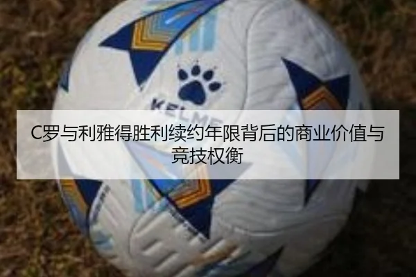 C罗与利雅得胜利续约年限背后的商业价值与竞技权衡