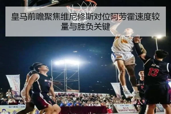 皇马前瞻聚焦维尼修斯对位阿劳霍速度较量与胜负关键