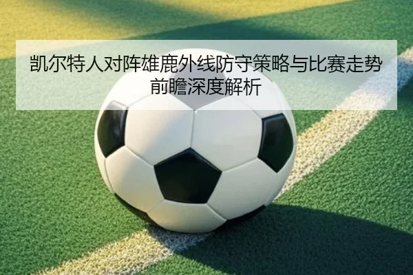 凯尔特人对阵雄鹿外线防守策略与比赛走势前瞻深度解析