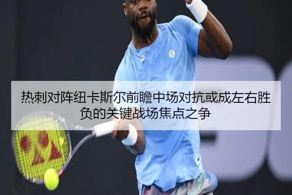 热刺对阵纽卡斯尔前瞻中场对抗或成左右胜负的关键战场焦点之争