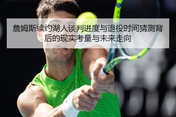 詹姆斯续约湖人谈判进度与退役时间猜测背后的现实考量与未来走向