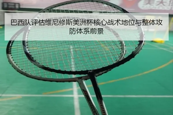 巴西队评估维尼修斯美洲杯核心战术地位与整体攻防体系前景