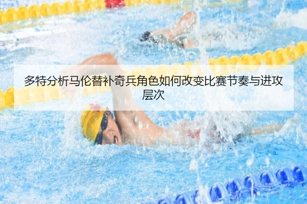 多特分析马伦替补奇兵角色如何改变比赛节奏与进攻层次