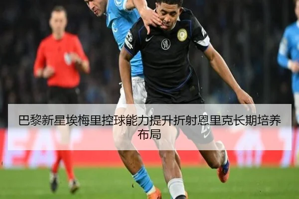 巴黎新星埃梅里控球能力提升折射恩里克长期培养布局